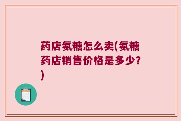 药店氨糖怎么卖(氨糖药店销售价格是多少?)