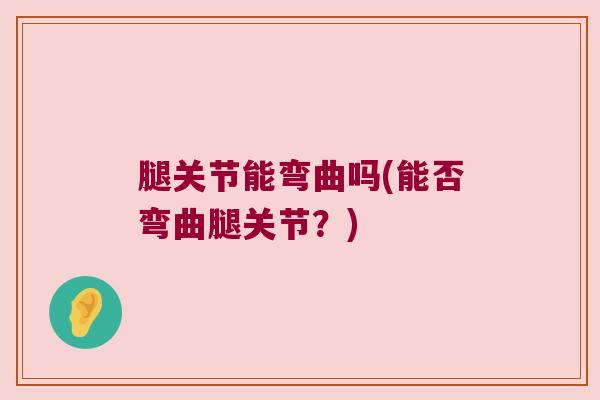 腿关节能弯曲吗(能否弯曲腿关节?)
