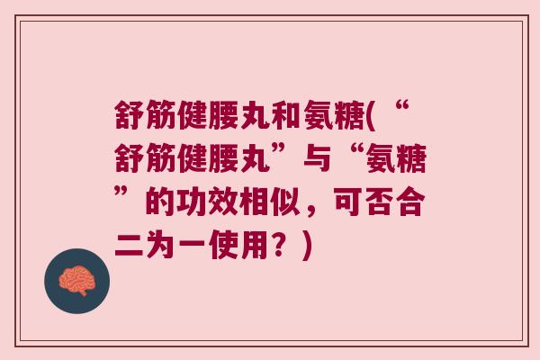 舒筋健腰丸和氨糖(“舒筋健腰丸”与“氨糖”的功效相似,可否合二为一使用?)