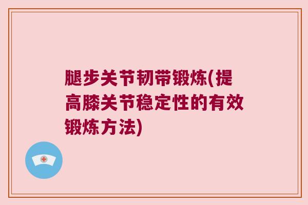腿步关节韧带锻炼(提高膝关节稳定性的有效锻炼方法)