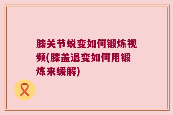 膝关节蜕变如何锻炼视频(膝盖退变如何用锻炼来缓解)