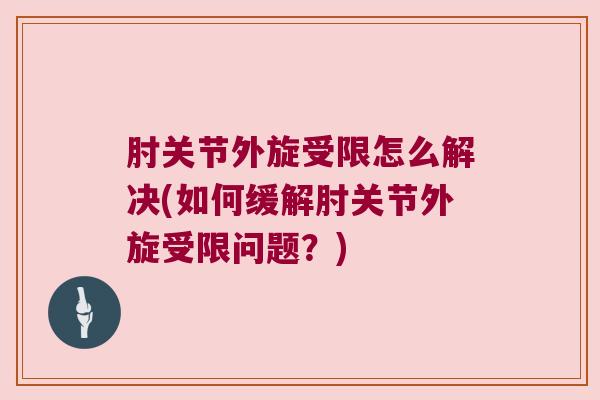 肘关节外旋受限怎么解决(如何缓解肘关节外旋受限问题?)