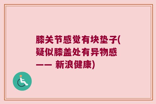 膝关节感觉有块垫子(疑似膝盖处有异物感 —— 新浪健康)