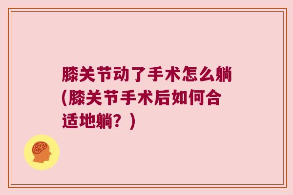 膝关节动了手术怎么躺(膝关节手术后如何合适地躺?)