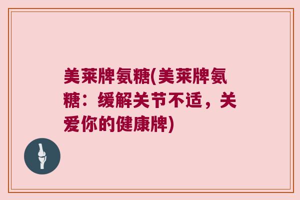 美莱牌氨糖(美莱牌氨糖:缓解关节不适,关爱你的健康牌)