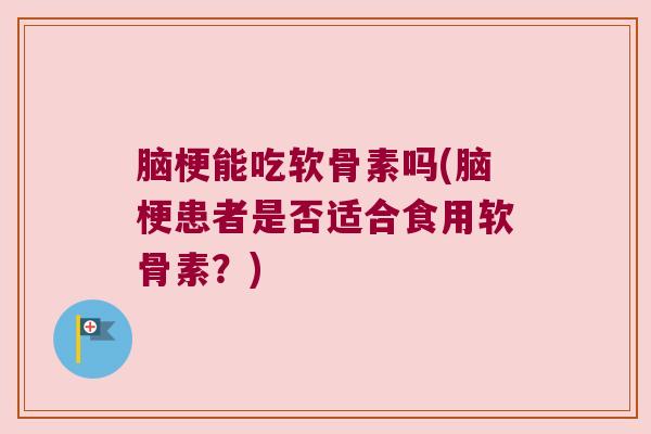 脑梗能吃软骨素吗(脑梗患者是否适合食用软骨素?)
