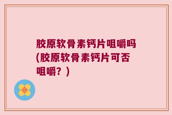胶原软骨素钙片咀嚼吗(胶原软骨素钙片可否咀嚼?)