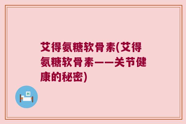 艾得氨糖软骨素(艾得氨糖软骨素——关节健康的秘密)