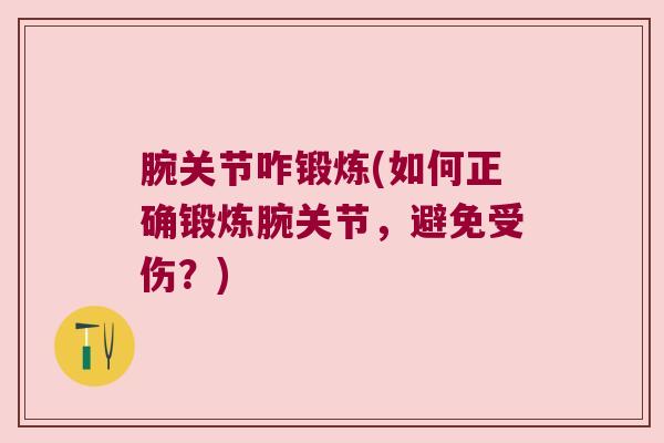 腕关节咋锻炼(如何正确锻炼腕关节,避免受伤?)