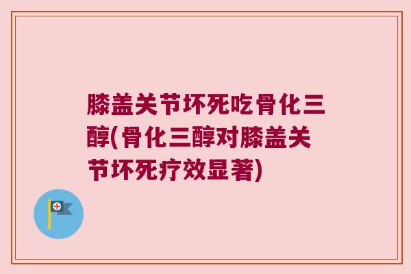 膝盖关节坏死吃骨化三醇(骨化三醇对膝盖关节坏死疗效显著)