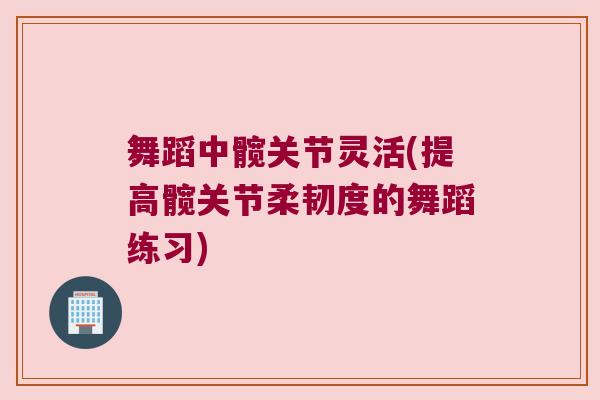 舞蹈中髋关节灵活(提高髋关节柔韧度的舞蹈练习)