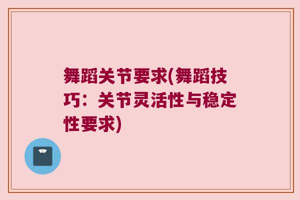舞蹈关节要求(舞蹈技巧:关节灵活性与稳定性要求) 舞蹈关节要求(舞蹈技巧:关节灵活性与稳定性要求)