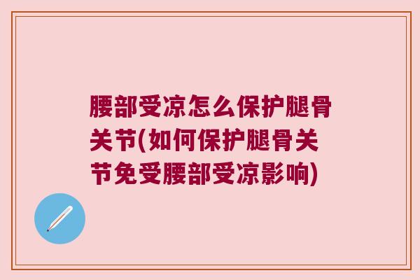 腰部受凉怎么保护腿骨关节(如何保护腿骨关节免受腰部受凉影响)