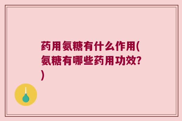 药用氨糖有什么作用(氨糖有哪些药用功效?)