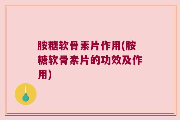 胺糖软骨素片作用(胺糖软骨素片的功效及作用) 胺糖软骨素片作用(胺糖软骨素片的功效及作用)