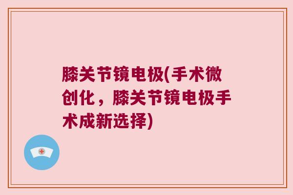 膝关节镜电极(手术微创化,膝关节镜电极手术成新选择)