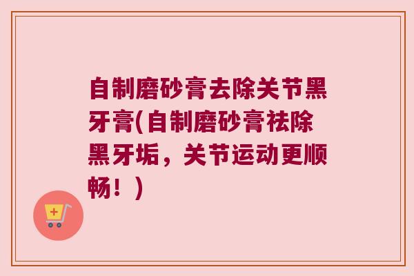 自制磨砂膏去除关节黑牙膏(自制磨砂膏祛除黑牙垢,关节运动更顺畅!)