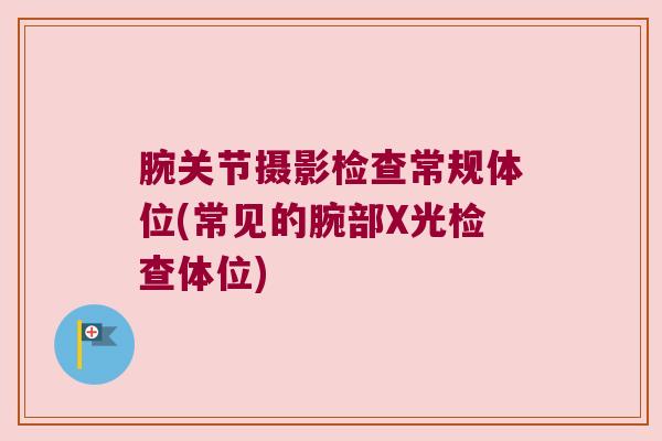 腕关节摄影检查常规体位(常见的腕部X光检查体位)