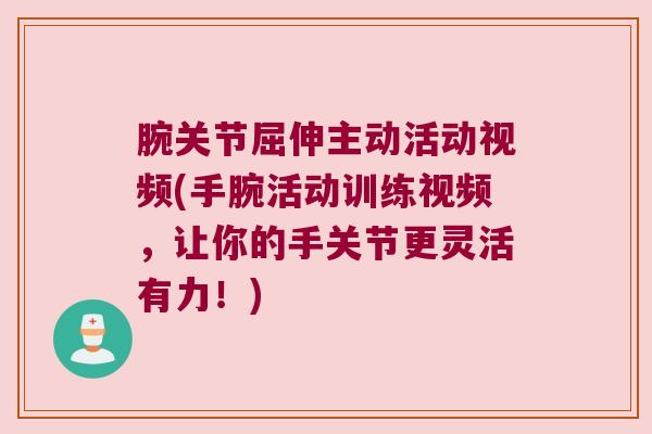 腕关节屈伸主动活动视频(手腕活动训练视频,让你的手关节更灵活有力!)