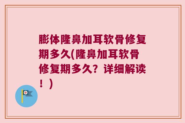 膨体隆鼻加耳软骨修复期多久(隆鼻加耳软骨修复期多久?详细解读!)