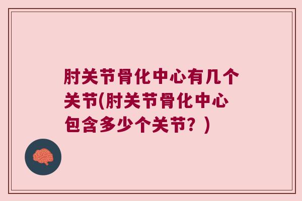 肘关节骨化中心有几个关节(肘关节骨化中心包含多少个关节?)