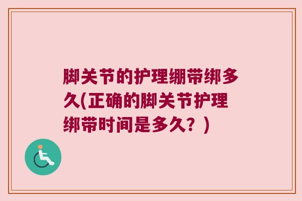 脚关节的护理绷带绑多久(正确的脚关节护理绑带时间是多久?)