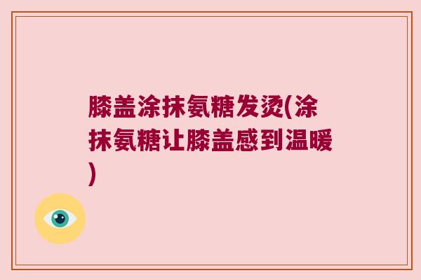 膝盖涂抹氨糖发烫(涂抹氨糖让膝盖感到温暖) 膝盖涂抹氨糖发烫(涂抹氨糖让膝盖感到温暖)