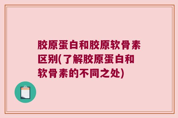 胶原蛋白和胶原软骨素区别(了解胶原蛋白和软骨素的不同之处)