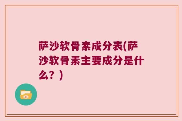 萨沙软骨素成分表(萨沙软骨素主要成分是什么?)