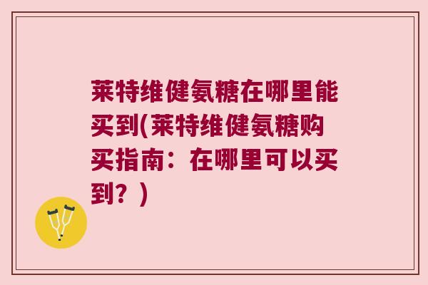莱特维健氨糖在哪里能买到(莱特维健氨糖购买指南:在哪里可以买到?)