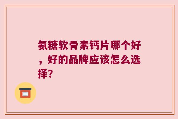 氨糖软骨素钙片哪个好,好的品牌应该怎么选择? 氨糖软骨素钙片哪个好,好的品牌应该怎么选择?