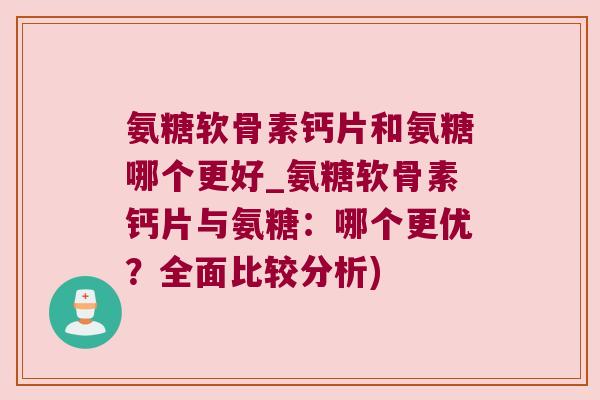 氨糖软骨素钙片和氨糖哪个更好_氨糖软骨素钙片与氨糖：哪个更优？全面比较分析)