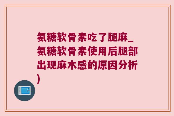 氨糖软骨素吃了腿麻_氨糖软骨素使用后腿部出现麻木感的原因分析)