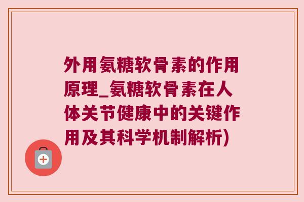 外用氨糖软骨素的作用原理_氨糖软骨素在人体关节健康中的关键作用及其科学机制解析) 外用氨糖软骨素的作用原理_氨糖软骨素在人体关节健康中的关键作用及其科学机制解析)