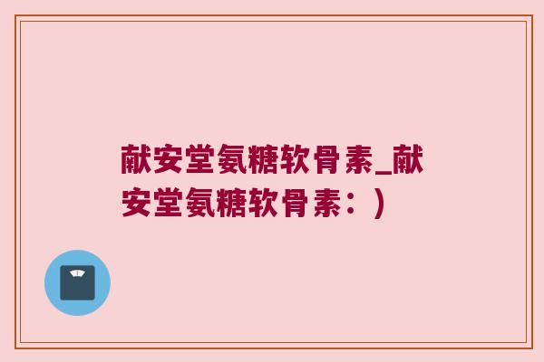 献安堂氨糖软骨素_献安堂氨糖软骨素:)