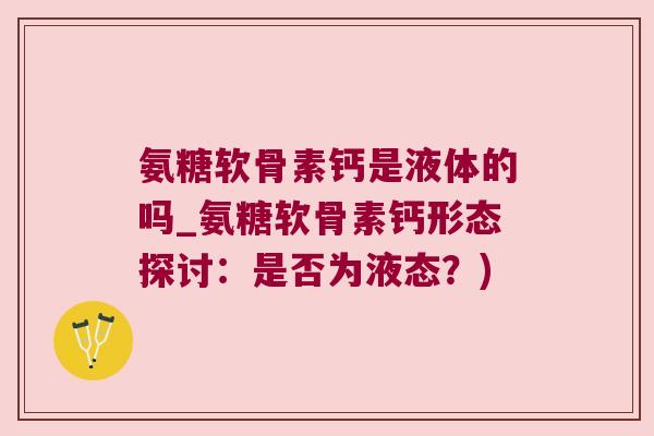 氨糖软骨素钙是液体的吗_氨糖软骨素钙形态探讨:是否为液态?)