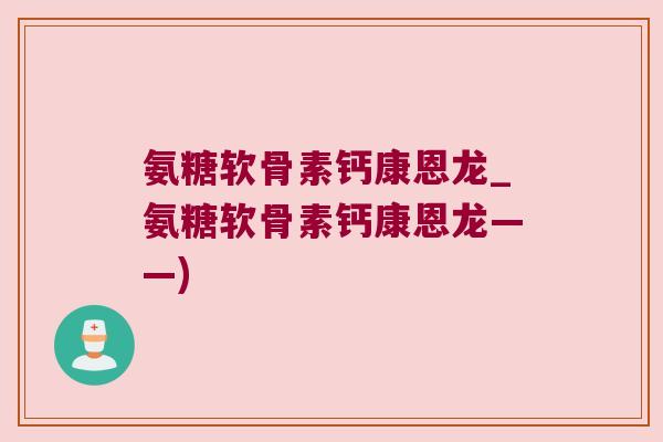 氨糖软骨素钙康恩龙_氨糖软骨素钙康恩龙——)