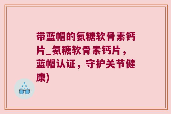 带蓝帽的氨糖软骨素钙片_氨糖软骨素钙片,蓝帽认证,守护关节健康) 带蓝帽的氨糖软骨素钙片_氨糖软骨素钙片,蓝帽认证,守护关节健康)