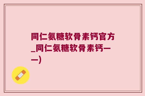 同仁氨糖软骨素钙官方_同仁氨糖软骨素钙——) 同仁氨糖软骨素钙官方_同仁氨糖软骨素钙——)
