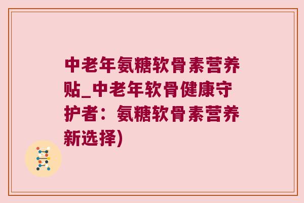 中老年氨糖软骨素营养贴_中老年软骨健康守护者:氨糖软骨素营养新选择)