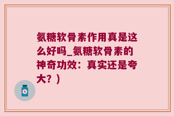 氨糖软骨素作用真是这么好吗_氨糖软骨素的神奇功效:真实还是夸大?)