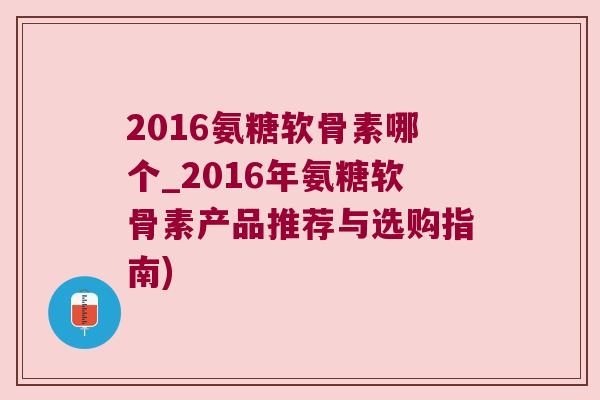 2016氨糖软骨素哪个_2016年氨糖软骨素产品推荐与选购指南)
