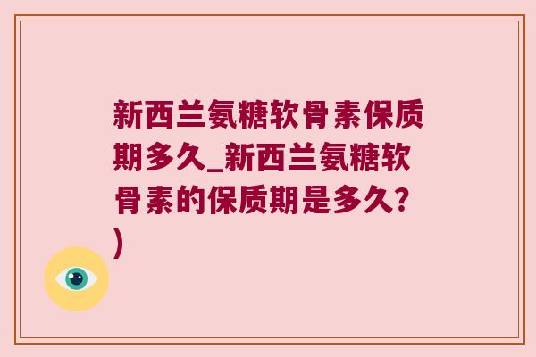 新西兰氨糖软骨素保质期多久_新西兰氨糖软骨素的保质期是多久?)
