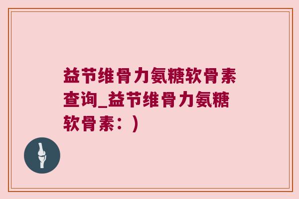 益节维骨力氨糖软骨素查询_益节维骨力氨糖软骨素:)