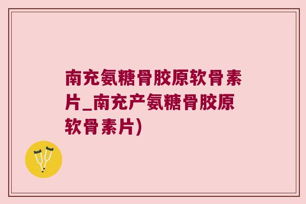南充氨糖骨胶原软骨素片_南充产氨糖骨胶原软骨素片)