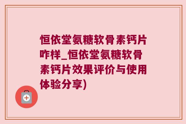 恒依堂氨糖软骨素钙片咋样_恒依堂氨糖软骨素钙片效果评价与使用体验分享)