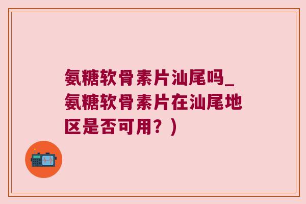 氨糖软骨素片汕尾吗_氨糖软骨素片在汕尾地区是否可用?)
