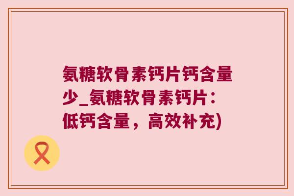 氨糖软骨素钙片钙含量少_氨糖软骨素钙片:低钙含量,高效补充)