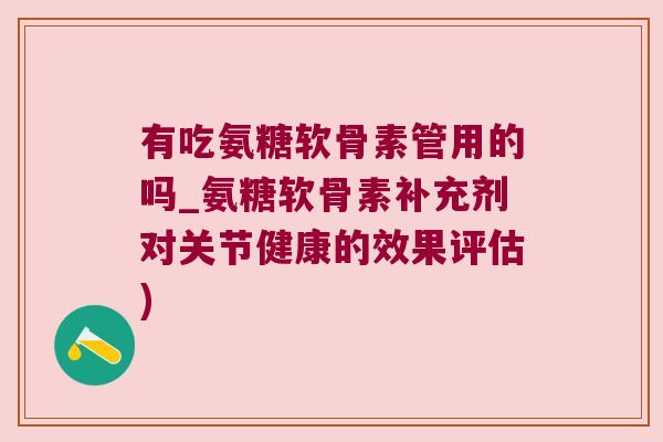 有吃氨糖软骨素管用的吗_氨糖软骨素补充剂对关节健康的效果评估)