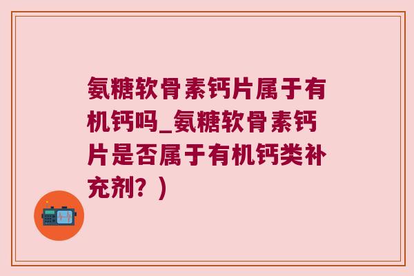 氨糖软骨素钙片属于有机钙吗_氨糖软骨素钙片是否属于有机钙类补充剂?) 氨糖软骨素钙片属于有机钙吗_氨糖软骨素钙片是否属于有机钙类补充剂?)